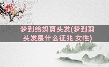 梦到给妈剪头发(梦到剪头发是什么征兆 女性)